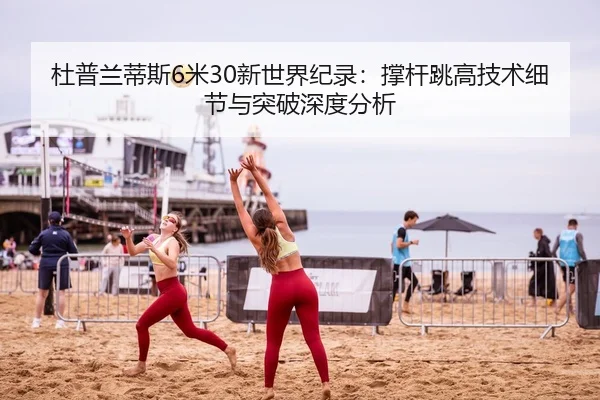 杜普兰蒂斯6米30新世界纪录：撑杆跳高技术细节与突破深度分析